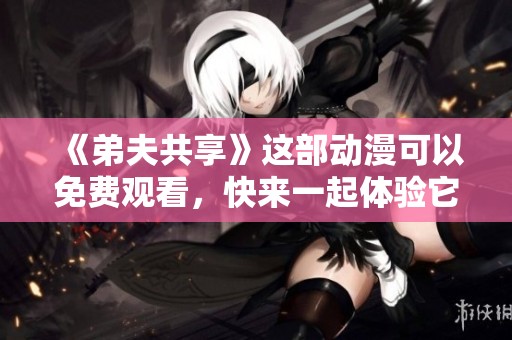 《弟夫共享》这部动漫可以免费观看，快来一起体验它的精彩吧