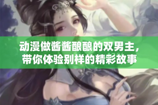 动漫做酱酱酿酿的双男主，带你体验别样的精彩故事