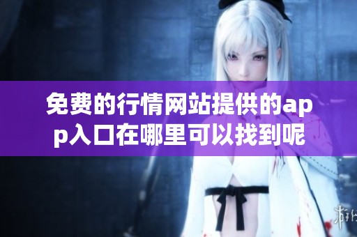 免费的行情网站提供的app入口在哪里可以找到呢