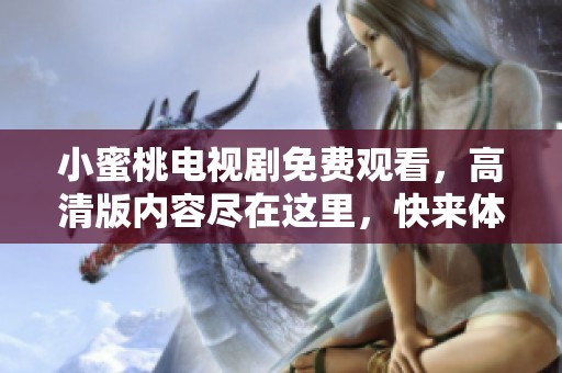 小蜜桃电视剧免费观看，高清版内容尽在这里，快来体验吧