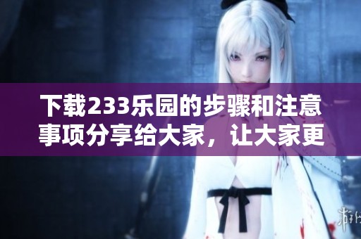 下载233乐园的步骤和注意事项分享给大家，让大家更轻松体验乐园乐趣