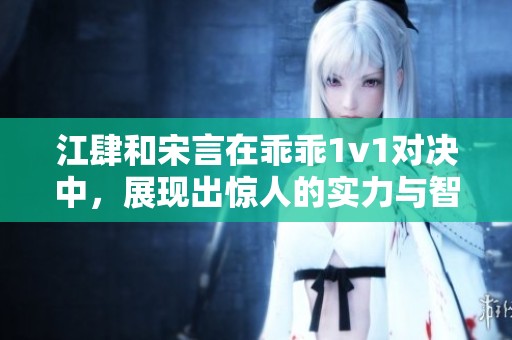 江肆和宋言在乖乖1v1对决中，展现出惊人的实力与智慧