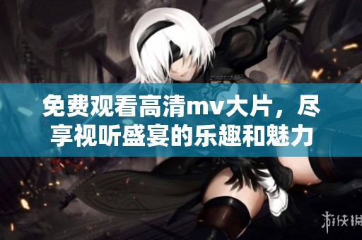 免费观看高清mv大片，尽享视听盛宴的乐趣和魅力