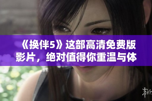 《换伴5》这部高清免费版影片，绝对值得你重温与体验的精彩内容！