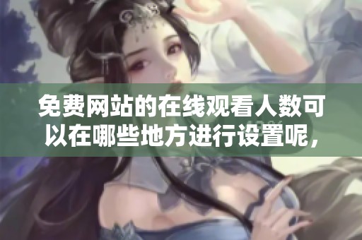 免费网站的在线观看人数可以在哪些地方进行设置呢，这个问题值得探讨。