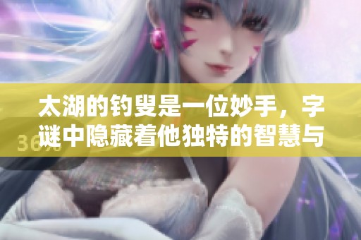太湖的**是一位妙手，**中隐藏着他独特的智慧与 charm
