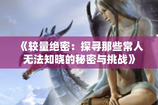 《较量绝密：探寻那些常人无法知晓的秘密与挑战》