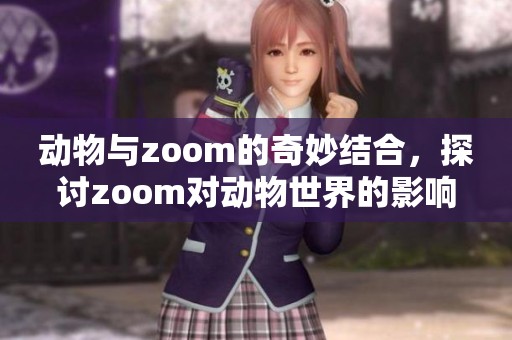 动物与zoom的奇妙结合，探讨zoom对动物世界的影响与启示