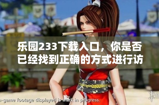 乐园233下载入口，你是否已经找到正确的方式进行访问了呢