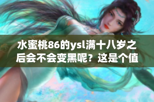 水蜜桃86的ysl满十八岁之后会不会变黑呢？这是个值得探讨的问题。