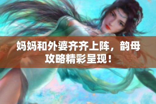 妈妈和外婆齐齐上阵，韵母攻略精彩呈现！