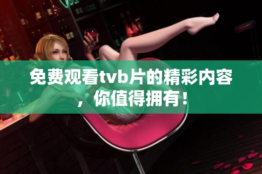 免费观看tvb片的精彩内容，你值得拥有！