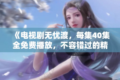 《电视剧无忧渡，每集40集全免费播放，不容错过的精彩内容》
