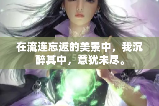 在流连忘返的美景中，我沉醉其中，意犹未尽。