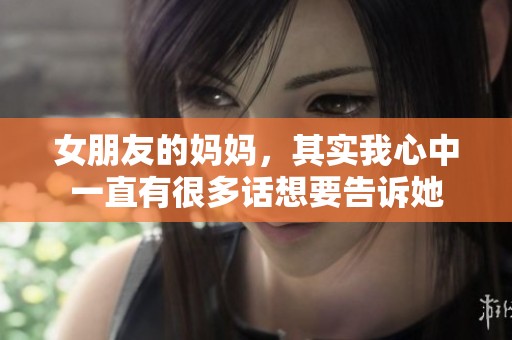 女朋友的妈妈，其实我心中一直有很多话想要告诉她