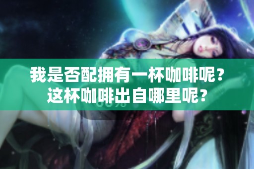 我是否配拥有一杯咖啡呢？这杯咖啡出自哪里呢？