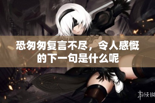 恐匆匆复言不尽，令人感慨的下一句是什么呢