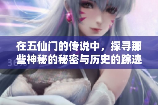 在五仙门的传说中，探寻那些神秘的秘密与历史的踪迹