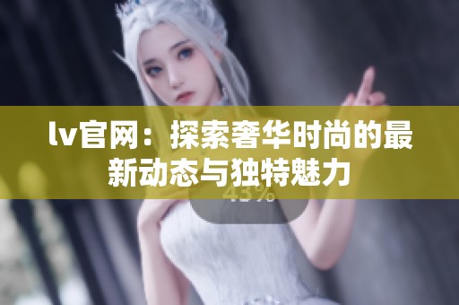 lv官网：探索奢华时尚的最新动态与独特魅力