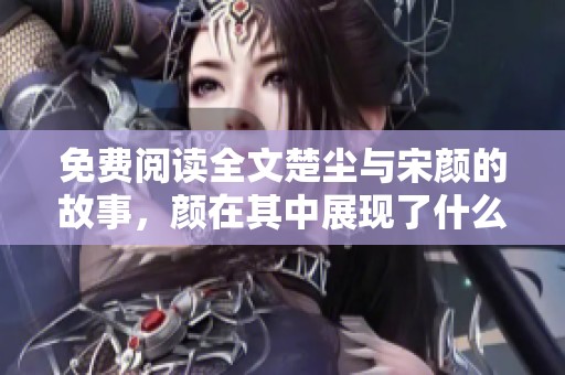 免费阅读全文楚尘与宋颜的故事，颜在其中展现了什么样的情感发展