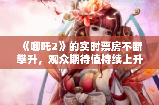 《哪吒2》的实时票房不断攀升，观众期待值持续上升