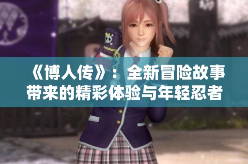《博人传》：全新冒险故事带来的精彩体验与年轻忍者们的成长历程