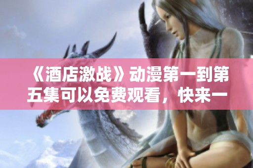 《酒店激战》动漫第一到第五集可以免费观看，快来一起体验精彩故事！
