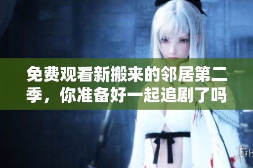 免费观看新搬来的邻居第二季，你准备好一起追剧了吗