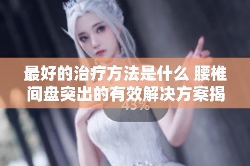 最好的治疗方法是什么 腰椎间盘突出的有效解决方案揭秘
