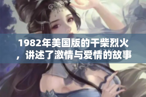 1982年美国版的干柴烈火，讲述了激情与爱情的故事