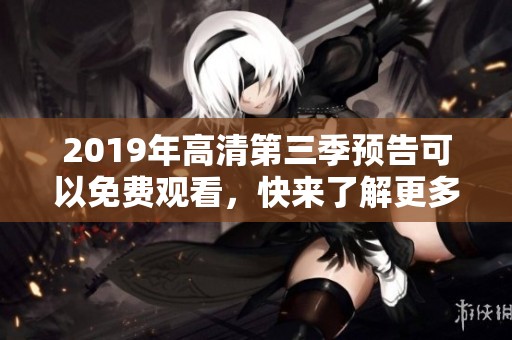 2019年高清第三季预告可以免费观看，快来了解更多精彩内容！
