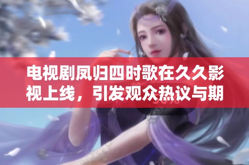 电视剧凤归四时歌在**影视上线，引发观众热议与期待