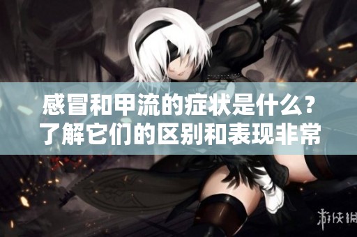 感冒和甲流的症状是什么？了解它们的区别和表现非常重要。
