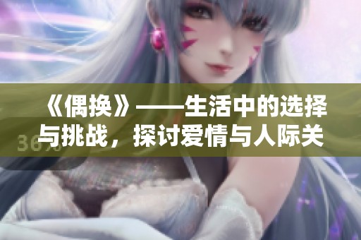 《偶换》——生活中的选择与挑战，探讨爱情与人际关系的深刻变化