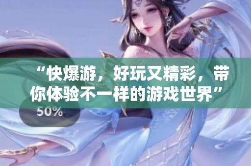 “快爆游，好玩又精彩，带你体验不一样的游戏世界”