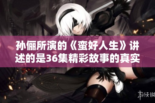 孙俪所演的《蛮好人生》讲述的是36集精彩故事的真实人生经历