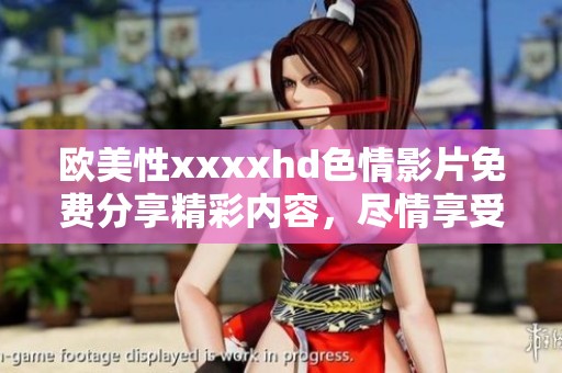 欧美性xxxxhd**影片免费分享精彩内容，尽情享受高清观看体验