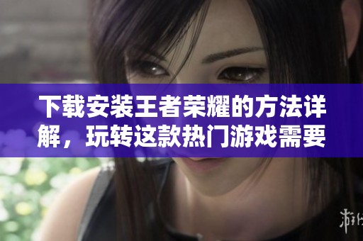 下载安装王者荣耀的方法详解，玩转这款热门游戏需要注意什么呢