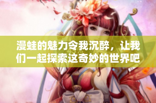 漫蛙的魅力令我沉醉，让我们一起探索这奇妙的世界吧！