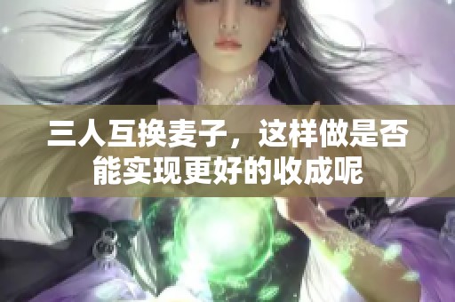 三人互换麦子，这样做是否能实现更好的收成呢