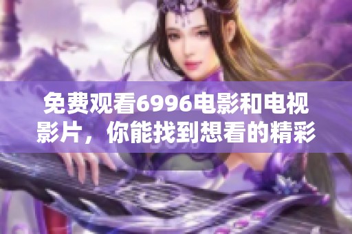 免费观看6996电影和电视影片，你能找到想看的精彩内容吗