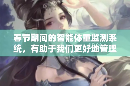 春节期间的智能体重监测系统，有助于我们更好地管理健康状况。