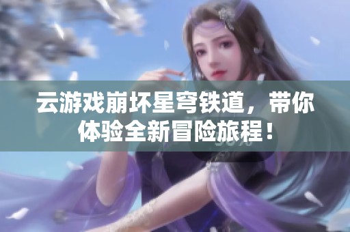 云游戏崩坏星穹铁道，带你体验全新冒险旅程！