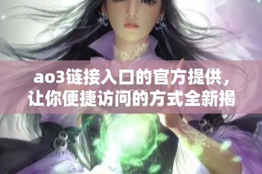 ao3链接入口的官方提供，让你便捷访问的方式全新揭晓