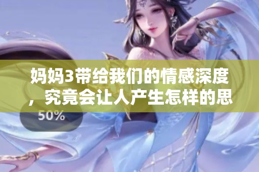 妈妈3带给我们的情感深度，究竟会让人产生怎样的思考呢
