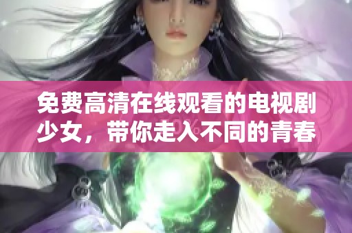 免费高清在线观看的电视剧少女，带你走入不同的青春故事中。