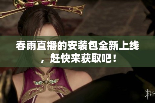 春雨直播的安装包全新上线，赶快来获取吧！