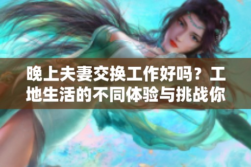晚上夫妻交换工作好吗？工地生活的不同体验与挑战你知道吗