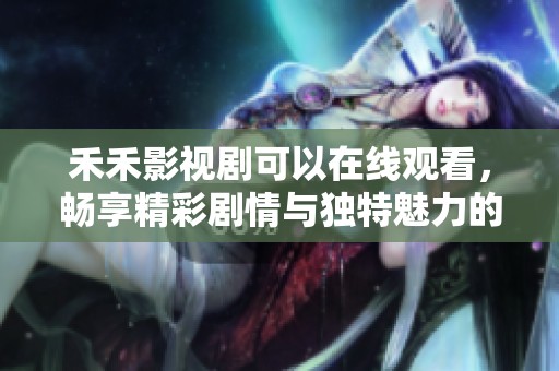 禾禾影视剧可以在线观看，畅享精彩剧情与独特魅力的体验