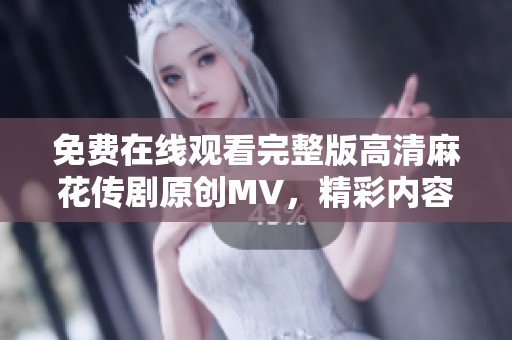 免费在线观看完整版高清麻花传剧原创MV，精彩内容尽在此处！